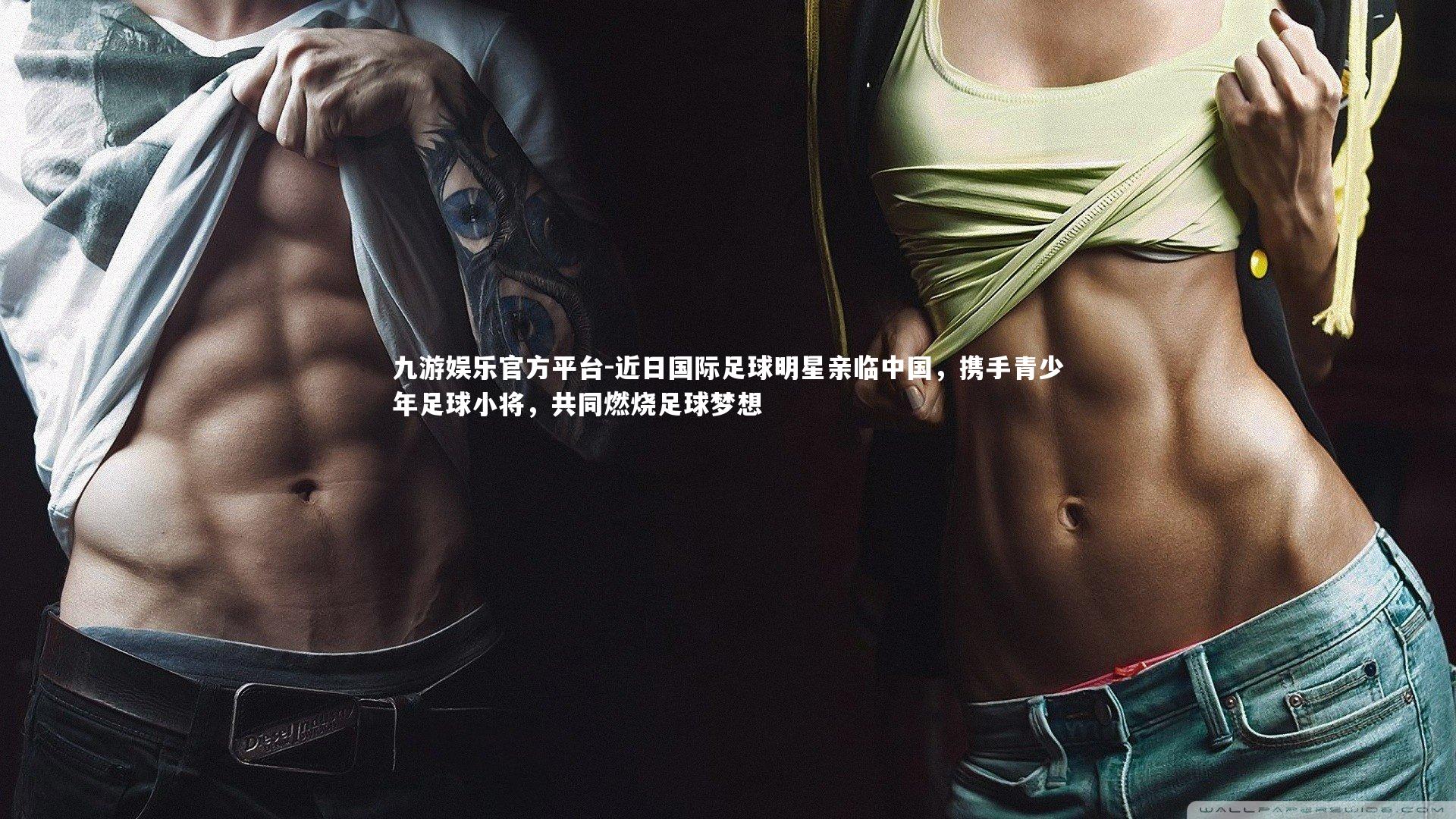 九游娱乐官方平台-近日国际足球明星亲临中国，携手青少年足球小将，共同燃烧足球梦想