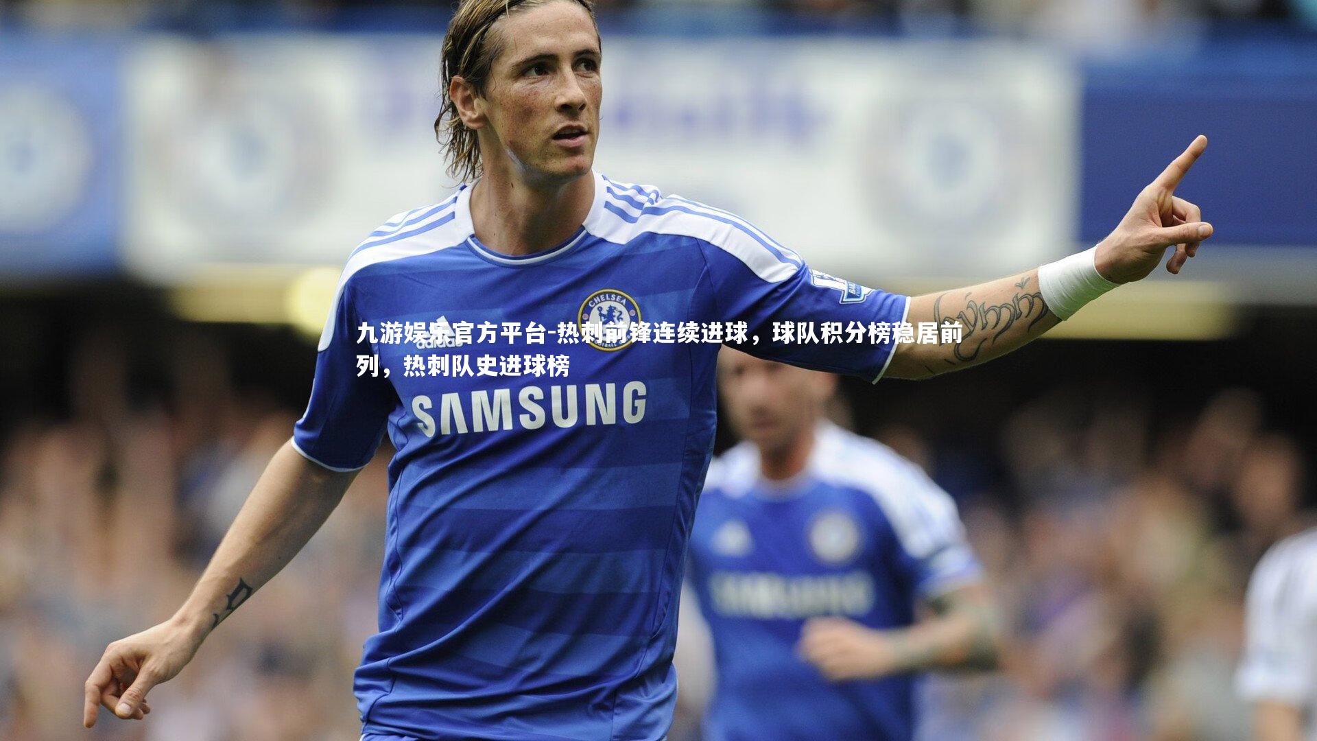 九游娱乐官方平台-热刺前锋连续进球,球队积分榜稳居前列,热刺队史进球榜