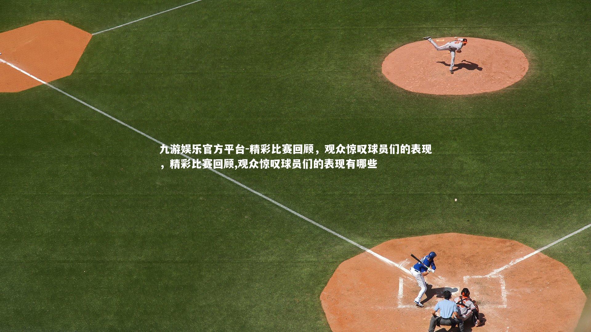 精彩比赛回顾，观众惊叹球员们的表现，精彩比赛回顾,观众惊叹球员们的表现有哪些