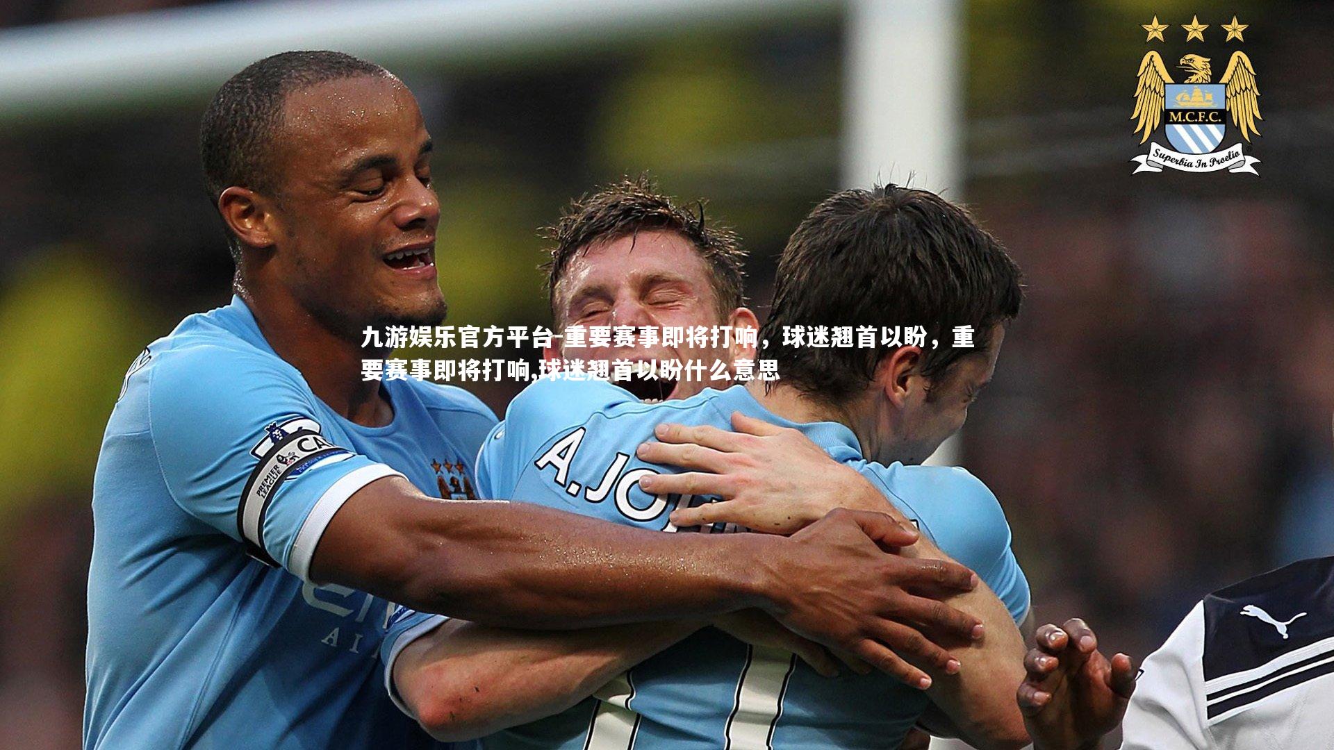 九游娱乐官方平台-重要赛事即将打响,球迷翘首以盼,重要赛事即将打响,球迷翘首以盼什么意思