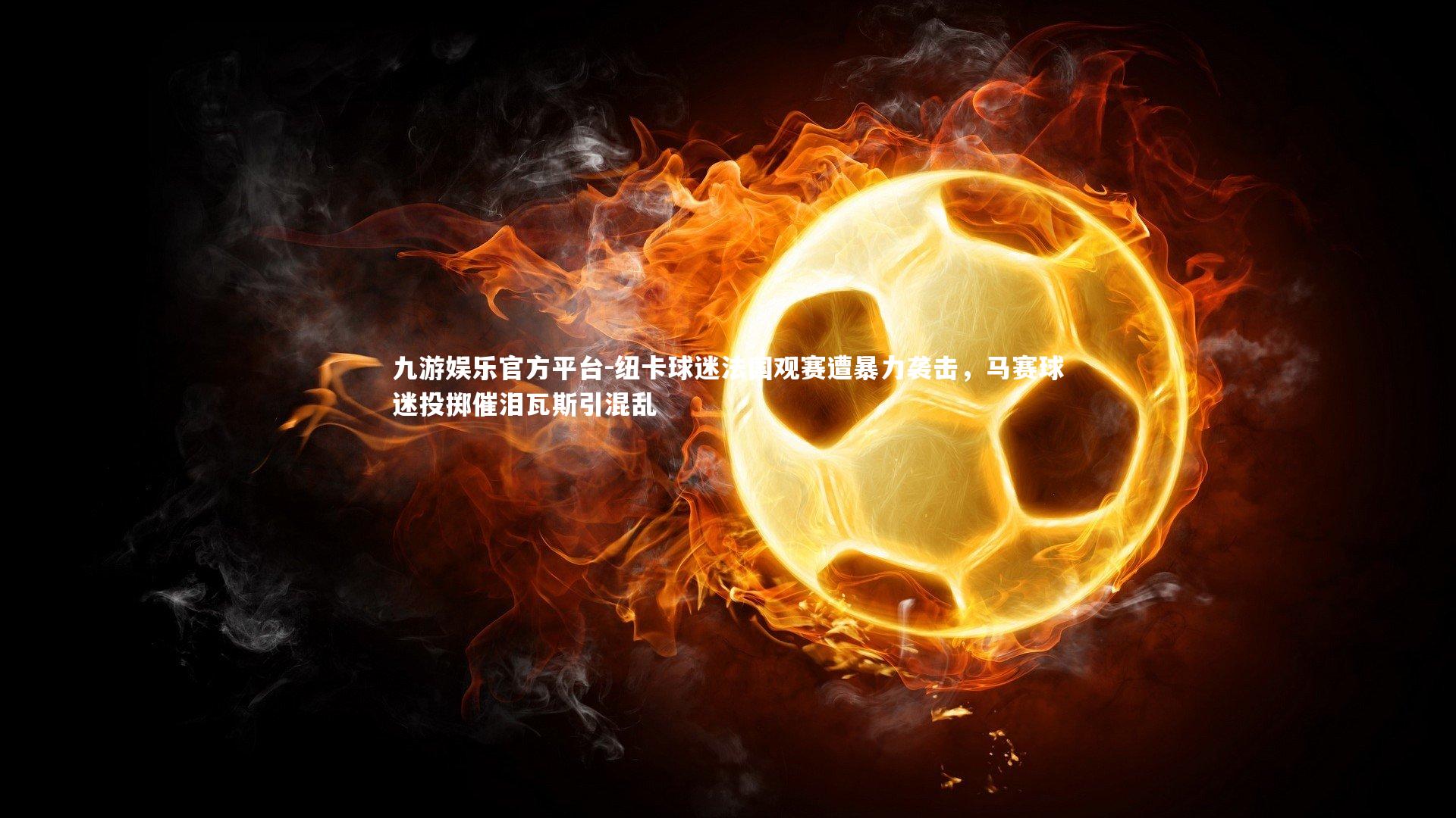 九游娱乐官方平台-纽卡球迷法国观赛遭暴力袭击，马赛球迷投掷催泪瓦斯引混乱